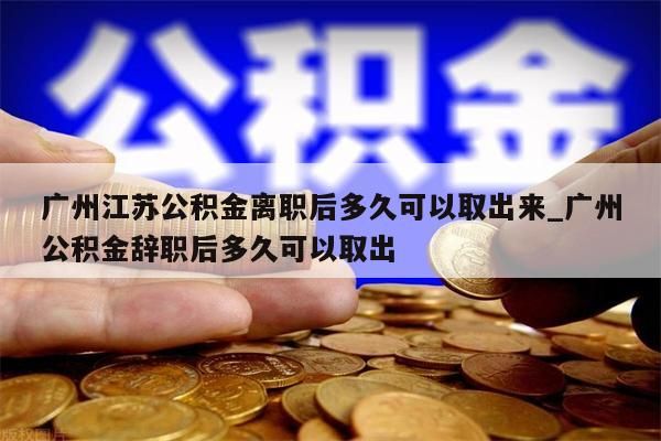 广州江苏公积金离职后多久可以取出来_广州公积金辞职后多久可以取出